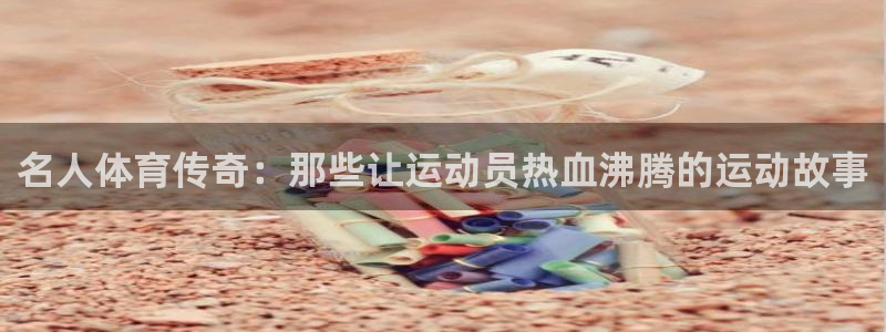 熊猫体育app官网入口：名人体育传奇：那些让运动员热血沸腾的运动故事